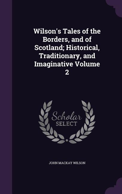 Wilson's Tales of the Borders, and of Scotland; Historical, Traditionary, and Imaginative Volume 2