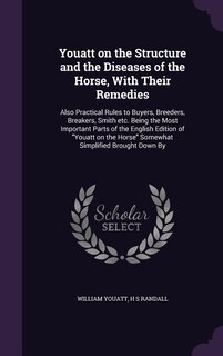 Youatt on the Structure and the Diseases of the Horse, With Their Remedies: Also Practical Rules to Buyers, Breeders, Breakers, Smith etc. Being the Most Important Parts of th