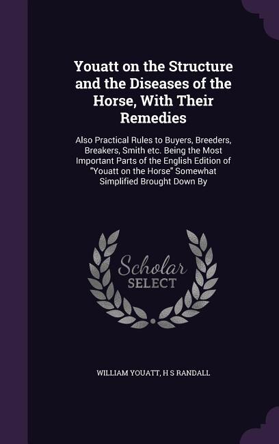 Youatt on the Structure and the Diseases of the Horse, With Their Remedies: Also Practical Rules to Buyers, Breeders, Breakers, Smith etc. Being the Most Important Parts of th