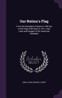 Our Nation's Flag: From the Standard of Spain in 1492 Up to the Flag of 48 Stars in 1917, Also Laws and Usages of the