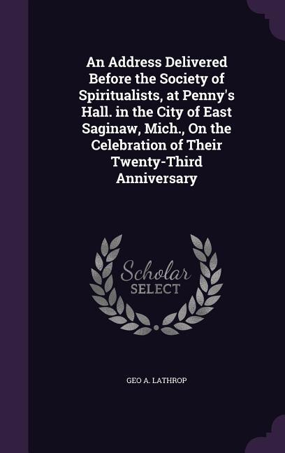 An Address Delivered Before the Society of Spiritualists, at Penny's Hall. in the City of East Saginaw, Mich., On the Celebration of Their Twenty-Third Anniversary