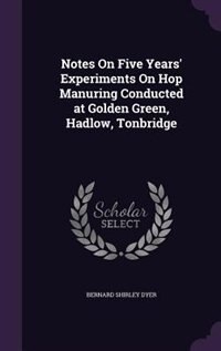 Notes On Five Years' Experiments On Hop Manuring Conducted at Golden Green, Hadlow, Tonbridge