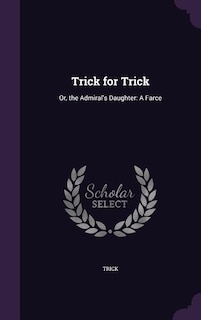 Trick for Trick: Or, the Admiral's Daughter: A Farce