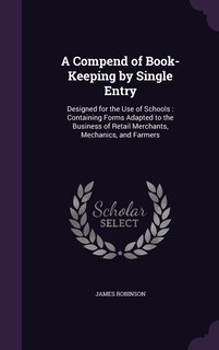 A Compend of Book-Keeping by Single Entry: Designed for the Use of Schools: Containing Forms Adapted to the Business of Retail Merchants, Mechanics, and Farmers