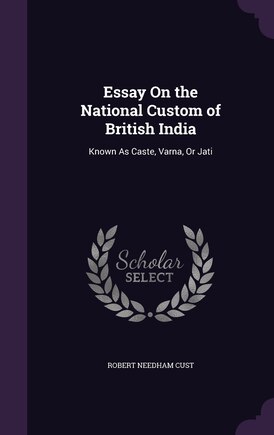 Essay On the National Custom of British India: Known As Caste, Varna, Or Jati