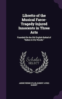 Libretto of the Musical Farce-Tragedy Injured Innocents in Three Acts: Founded On the Old English Ballad of Babes in the Woods.