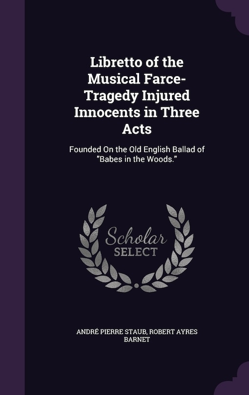 Libretto of the Musical Farce-Tragedy Injured Innocents in Three Acts: Founded On the Old English Ballad of Babes in the Woods.