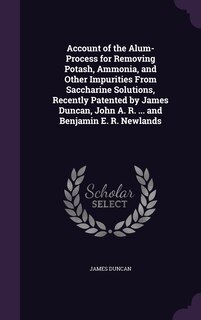 Front cover_Account of the Alum-Process for Removing Potash, Ammonia, and Other Impurities From Saccharine Solutions, Recently Patented by James Duncan, John A. R. ... and Benjamin E. R. Newlands