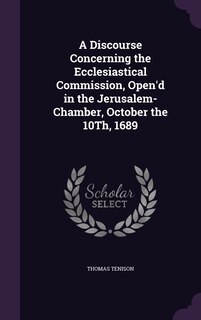 Couverture_A Discourse Concerning the Ecclesiastical Commission, Open'd in the Jerusalem-Chamber, October the 10Th, 1689