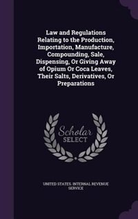 Law and Regulations Relating to the Production, Importation, Manufacture, Compounding, Sale, Dispensing, Or Giving Away of Opium Or Coca Leaves, Their Salts, Derivatives, Or Preparations