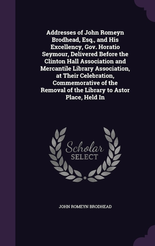 Addresses of John Romeyn Brodhead, Esq., and His Excellency, Gov. Horatio Seymour, Delivered Before the Clinton Hall Association and Mercantile Library Association, at Their Celebration, Commemorative of the Removal of the Library to Astor Place, Held In