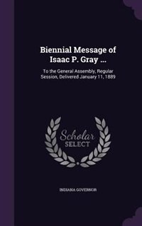 Biennial Message of Isaac P. Gray ...: To the General Assembly, Regular Session, Delivered January 11, 1889