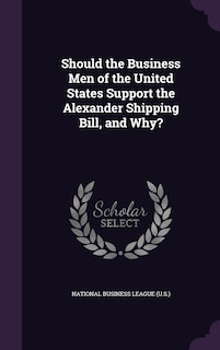 Front cover_Should the Business Men of the United States Support the Alexander Shipping Bill, and Why?