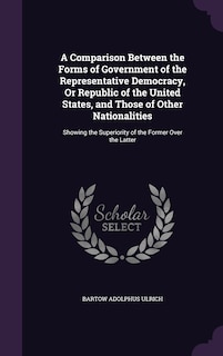 Front cover_A Comparison Between the Forms of Government of the Representative Democracy, Or Republic of the United States, and Those of Other Nationalities