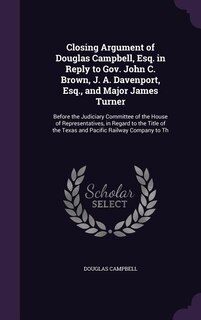 Closing Argument of Douglas Campbell, Esq. in Reply to Gov. John C. Brown, J. A. Davenport, Esq., and Major James Turner: Before the Judiciary Committee of the House of Representatives, in Regard to the Title of the Texas