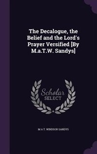 The Decalogue, the Belief and the Lord's Prayer Versified [By M.a.T.W. Sandys]