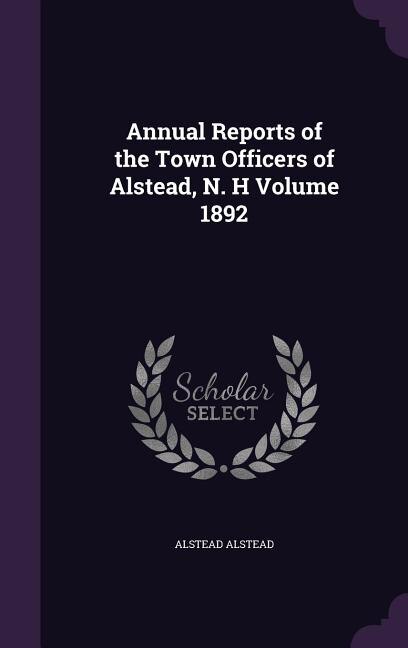Annual Reports of the Town Officers of Alstead, N. H Volume 1892
