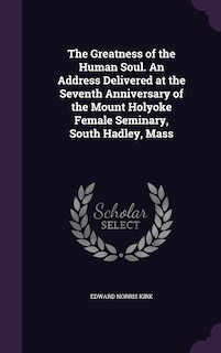 Front cover_The Greatness of the Human Soul. An Address Delivered at the Seventh Anniversary of the Mount Holyoke Female Seminary, South Hadley, Mass