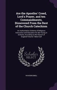 Are the Apostles' Creed, Lord's Prayer, and ten Commandments, Dissevered From the Rest of the Church Catechism: An Authoritative Scheme of Religious Instruction and Education for the Young in Schools, According