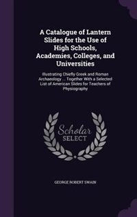 A Catalogue of Lantern Slides for the Use of High Schools, Academies, Colleges, and Universities: Illustrating Chiefly Greek and Roman Archaeology ... Together With a Selected List of American Slid