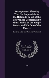 Couverture_An Argument Shewing That 'tis Impossible for the Nation to be rid of the Grievances Occasion'd by the Marshal of the King's Bench and Warden of the Fleet ...