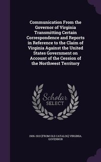 Couverture_Communication From the Governor of Virginia Transmitting Certain Correspondence and Reports in Reference to the Claim of Virginia Against the United States Government on Account of the Cession of the Northwest Territory