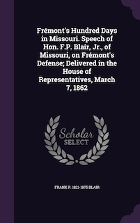 Couverture_Frémont's Hundred Days in Missouri. Speech of Hon. F.P. Blair, Jr., of Missouri, on Frémont's Defense; Delivered in the House of Representatives, March 7, 1862