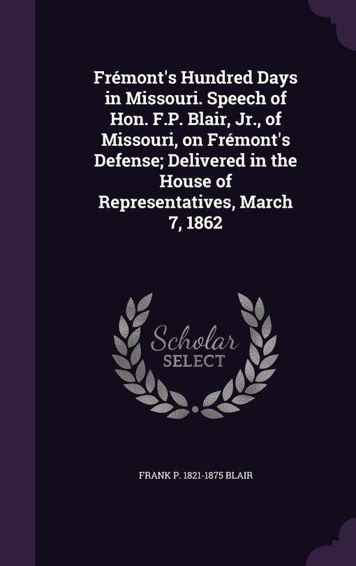 Couverture_Frémont's Hundred Days in Missouri. Speech of Hon. F.P. Blair, Jr., of Missouri, on Frémont's Defense; Delivered in the House of Representatives, March 7, 1862
