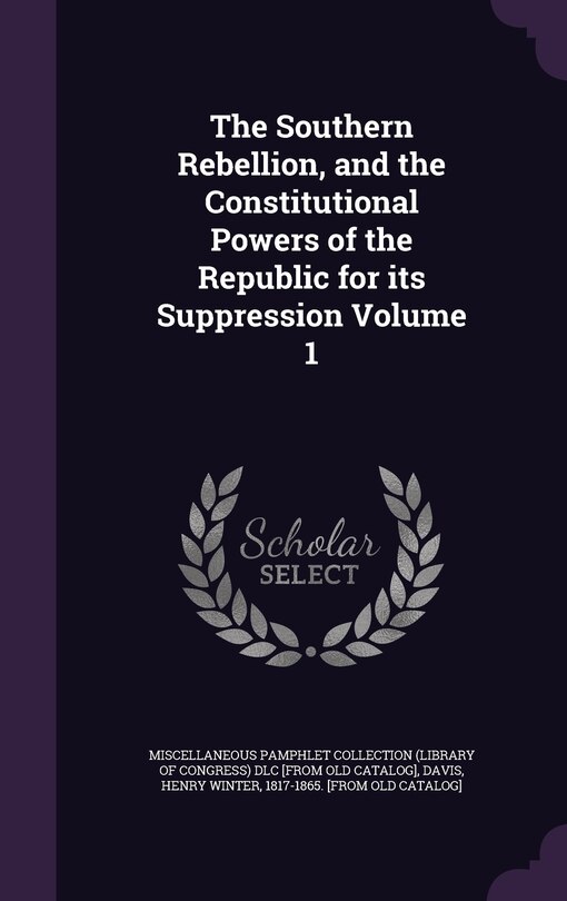 Front cover_The Southern Rebellion, and the Constitutional Powers of the Republic for its Suppression Volume 1