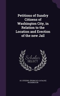 Front cover_Petitions of Sundry Citizens of Washington City, in Relation to the Location and Erection of the new Jail
