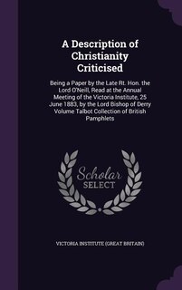 A Description of Christianity Criticised: Being a Paper by the Late Rt. Hon. the Lord O'Neill, Read at the Annual Meeting of the Victoria Ins