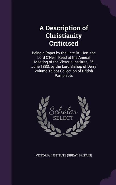 A Description of Christianity Criticised: Being a Paper by the Late Rt. Hon. the Lord O'Neill, Read at the Annual Meeting of the Victoria Ins
