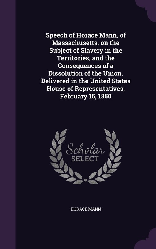 Couverture_Speech of Horace Mann, of Massachusetts, on the Subject of Slavery in the Territories, and the Consequences of a Dissolution of the Union. Delivered in the United States House of Representatives, February 15, 1850