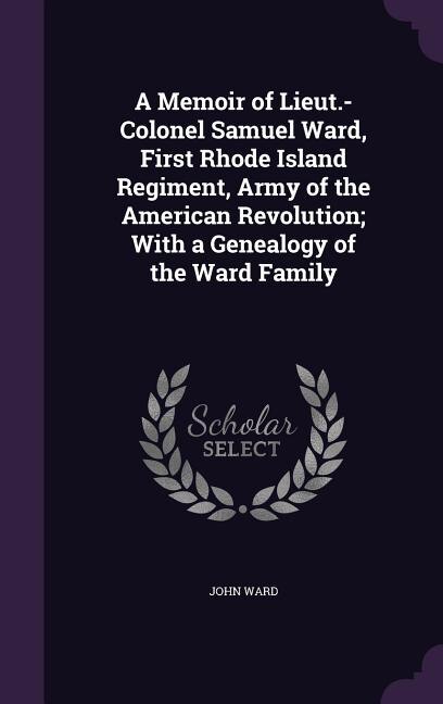 A Memoir of Lieut.-Colonel Samuel Ward, First Rhode Island Regiment, Army of the American Revolution; With a Genealogy of the Ward Family