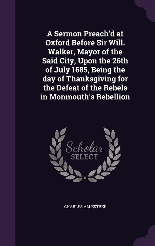 Front cover_A Sermon Preach'd at Oxford Before Sir Will. Walker, Mayor of the Said City, Upon the 26th of July 1685, Being the day of Thanksgiving for the Defeat of the Rebels in Monmouth's Rebellion