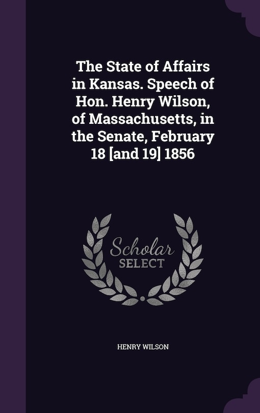 Front cover_The State of Affairs in Kansas. Speech of Hon. Henry Wilson, of Massachusetts, in the Senate, February 18 [and 19] 1856
