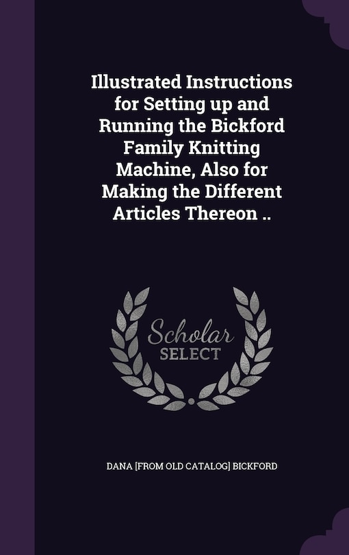 Couverture_Illustrated Instructions for Setting up and Running the Bickford Family Knitting Machine, Also for Making the Different Articles Thereon ..