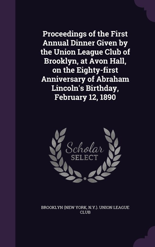 Front cover_Proceedings of the First Annual Dinner Given by the Union League Club of Brooklyn, at Avon Hall, on the Eighty-first Anniversary of Abraham Lincoln's Birthday, February 12, 1890