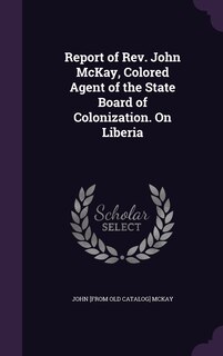 Couverture_Report of Rev. John McKay, Colored Agent of the State Board of Colonization. On Liberia