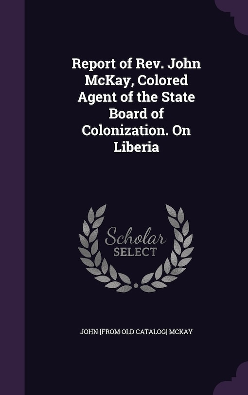 Couverture_Report of Rev. John McKay, Colored Agent of the State Board of Colonization. On Liberia