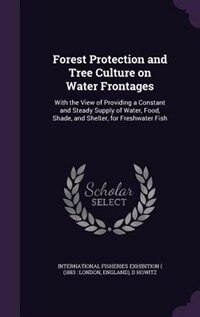 Forest Protection and Tree Culture on Water Frontages: With the View of Providing a Constant and Steady Supply of Water, Food, Shade, and Shelter, for Fre