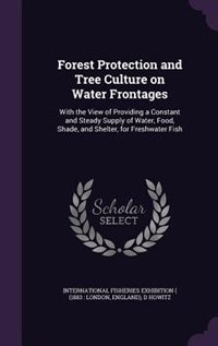Forest Protection and Tree Culture on Water Frontages: With the View of Providing a Constant and Steady Supply of Water, Food, Shade, and Shelter, for Fre