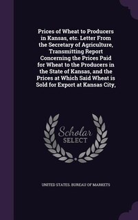 Front cover_Prices of Wheat to Producers in Kansas, etc. Letter From the Secretary of Agriculture, Transmitting Report Concerning the Prices Paid for Wheat to the Producers in the State of Kansas, and the Prices at Which Said Wheat is Sold for Export at Kansas City,
