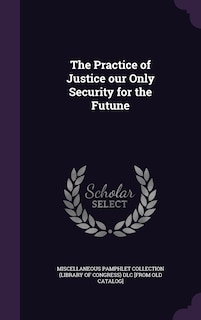 Front cover_The Practice of Justice our Only Security for the Futune