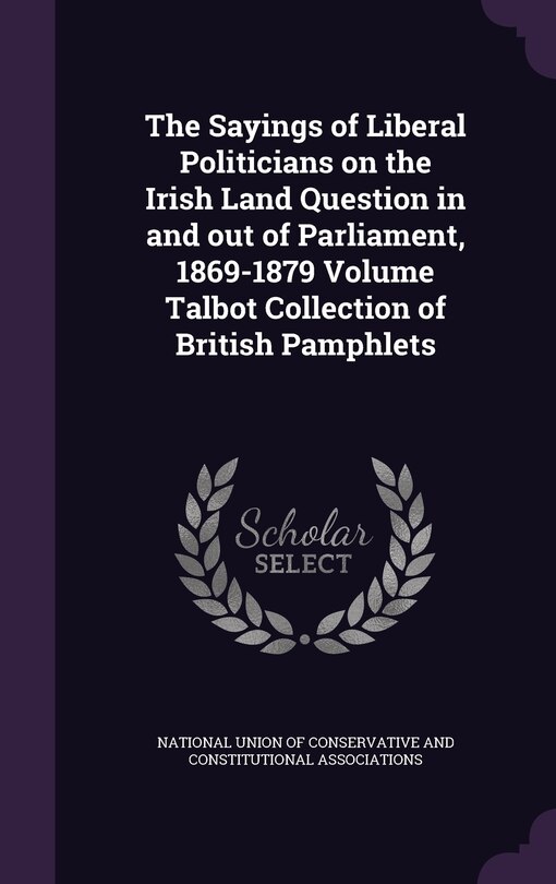 Front cover_The Sayings of Liberal Politicians on the Irish Land Question in and out of Parliament, 1869-1879 Volume Talbot Collection of British Pamphlets