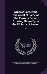 Couverture_Window Gardening, and a List of Some of the Flowers Found Growing Naturally in the Vicinity of Boston ..