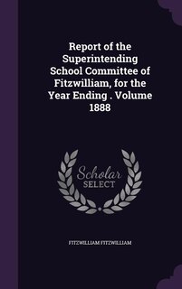 Report of the Superintending School Committee of Fitzwilliam, for the Year Ending . Volume 1888