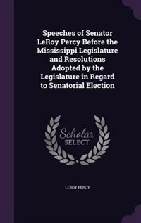 Front cover_Speeches of Senator LeRoy Percy Before the Mississippi Legislature and Resolutions Adopted by the Legislature in Regard to Senatorial Election