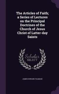 The Articles of Faith; a Series of Lectures on the Principal Doctrines of the Church of Jesus Christ of Latter-day Saints