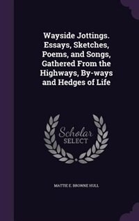 Wayside Jottings. Essays, Sketches, Poems, and Songs, Gathered From the Highways, By-ways and Hedges of Life
